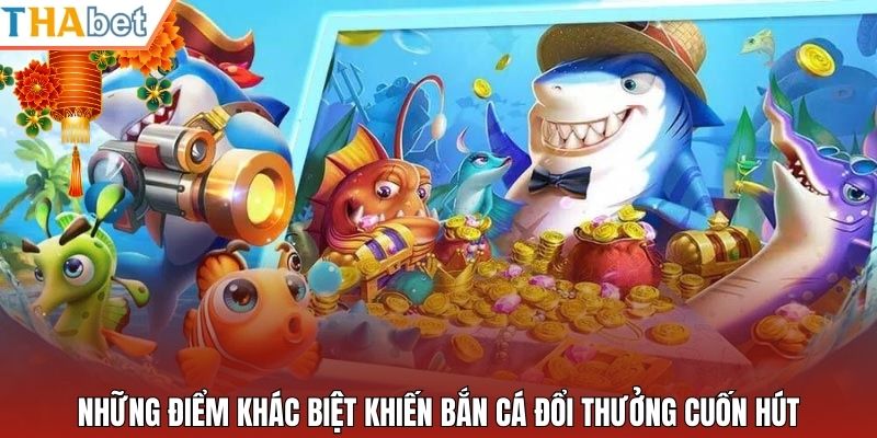 Những điểm khác biệt khiến bắn cá đổi thưởng cuốn hút