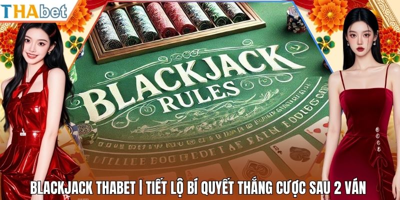 Blackjack Thabet | Tiết Lộ Bí Quyết Thắng Cược Sau 2 Ván