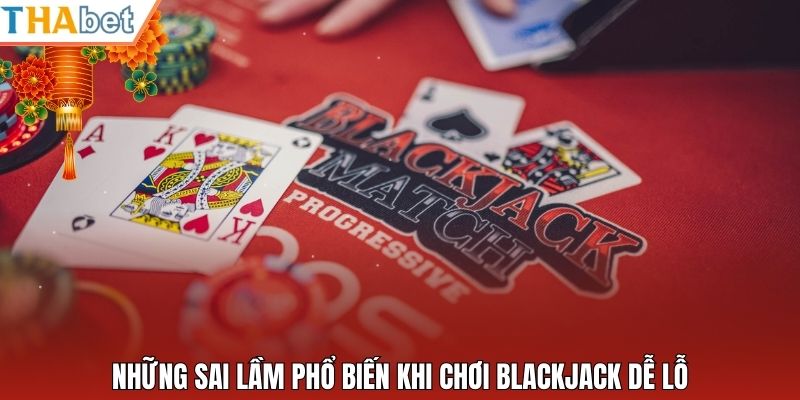 Những sai lầm phổ biến khi chơi blackjack dễ lỗ
